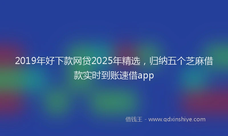 2019年好下款网贷2025年精选，归纳五个芝麻借款实时到账速借app