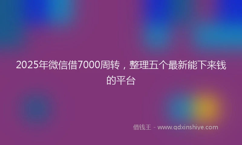 2025年微信借7000周转，整理五个最新能下来钱的平台