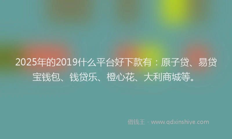 2025年的2019什么平台好下款有：原子贷、易贷宝钱包、钱贷乐、橙心花、大利商城等。