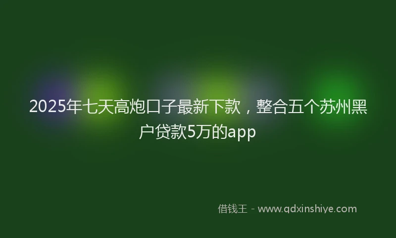 2025年七天高炮口子最新下款，整合五个苏州黑户贷款5万的app