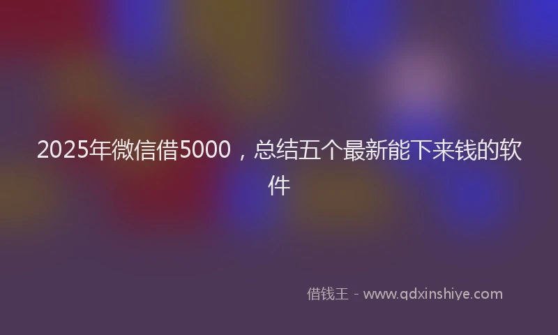 2025年微信借5000，总结五个最新能下来钱的软件