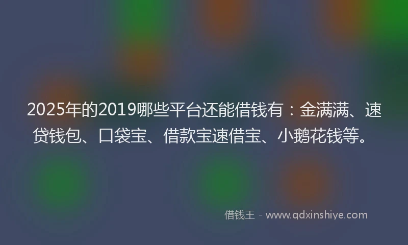 2025年的2019哪些平台还能借钱有：金满满、速贷钱包、口袋宝、借款宝速借宝、小鹅花钱等。