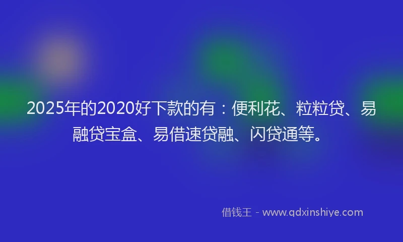2025年的2020好下款的有：便利花、粒粒贷、易融贷宝盒、易借速贷融、闪贷通等。