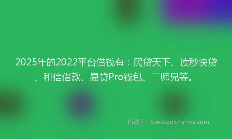 2025年的2022平台借钱有：民贷天下、读秒快贷、和信借款、易贷Pro钱包、二师兄等。