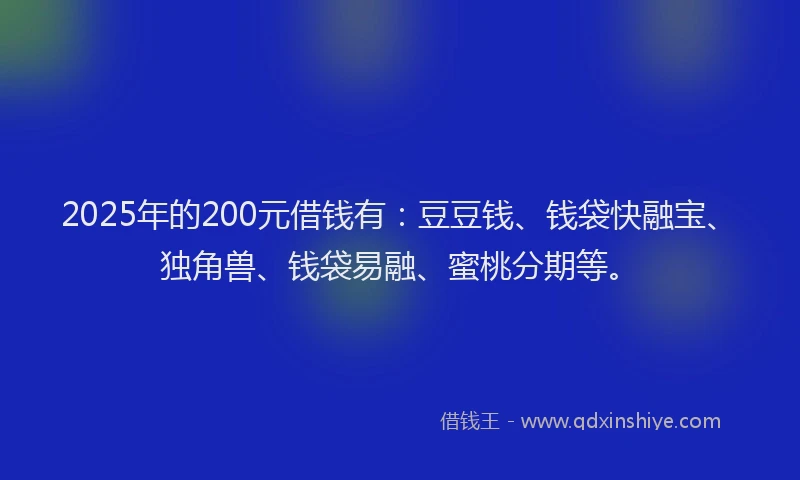 2025年的200元借钱有：豆豆钱、钱袋快融宝、独角兽、钱袋易融、蜜桃分期等。