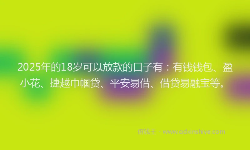 2025年的18岁可以放款的口子有：有钱钱包、盈小花、捷越巾帼贷、平安易借、借贷易融宝等。