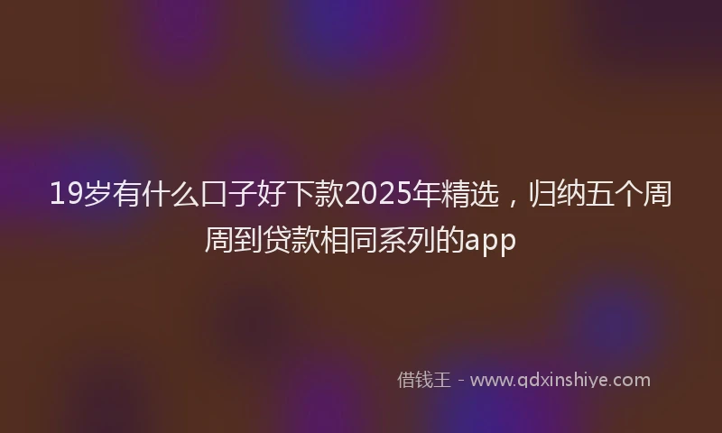 19岁有什么口子好下款2025年精选，归纳五个周周到贷款相同系列的app