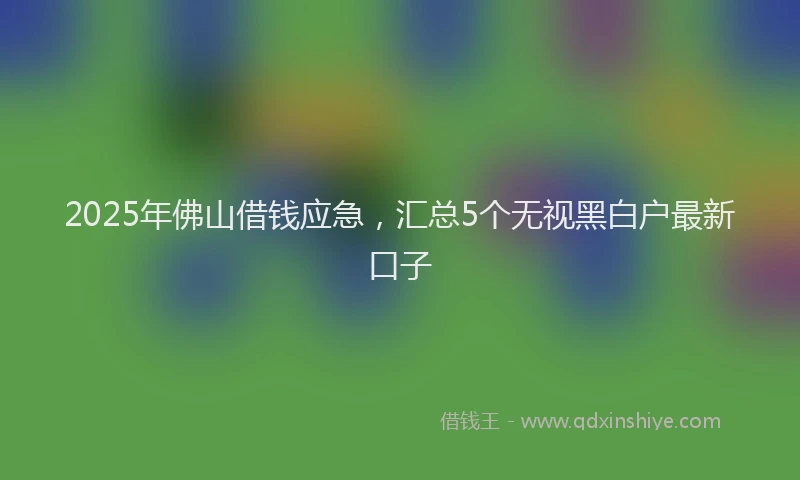 2025年佛山借钱应急，汇总5个无视黑白户最新口子