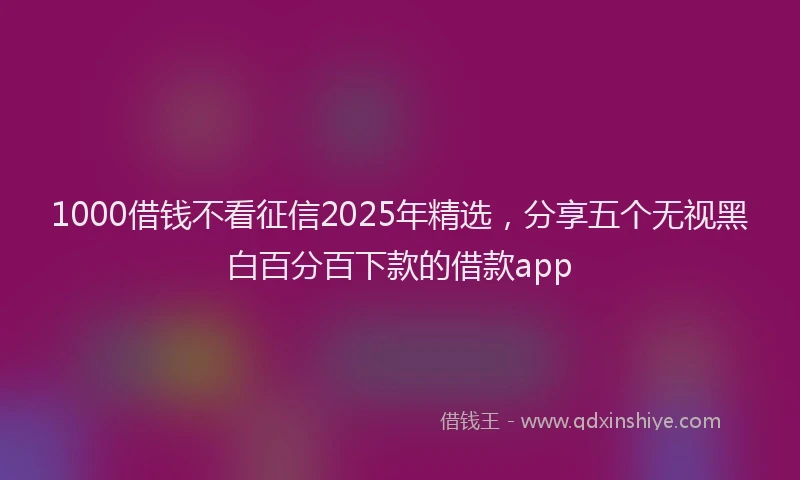 1000借钱不看征信2025年精选，分享五个无视黑白百分百下款的借款app