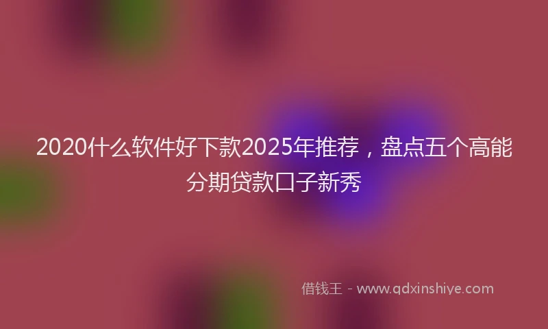 2020什么软件好下款2025年推荐，盘点五个高能分期贷款口子新秀