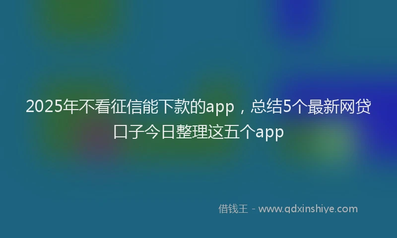 2025年不看征信能下款的app，总结5个最新网贷口子今日整理这五个app