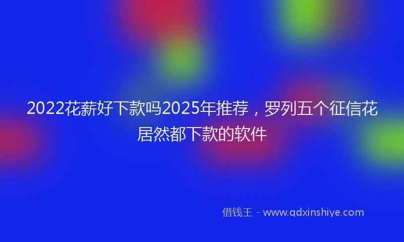 2022花薪好下款吗2025年推荐，罗列五个征信花居然都下款的软件