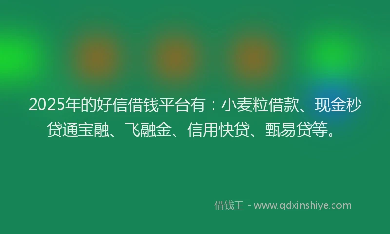 2025年的好信借钱平台有：小麦粒借款、现金秒贷通宝融、飞融金、信用快贷、甄易贷等。