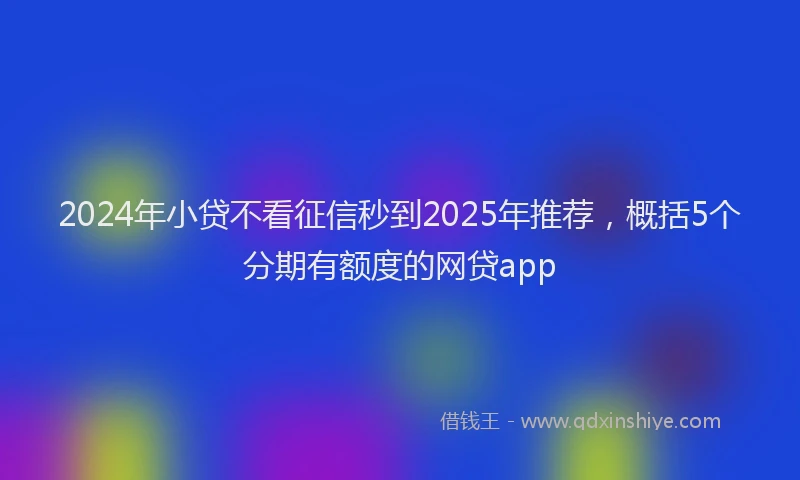 2024年小贷不看征信秒到2025年推荐，概括5个分期有额度的网贷app