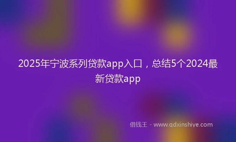 2025年宁波系列贷款app入口，总结5个2024最新贷款app
