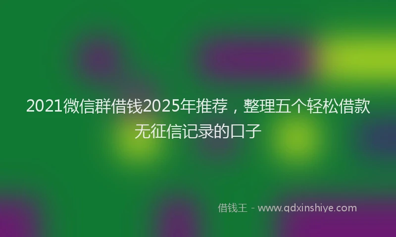 2021微信群借钱2025年推荐，整理五个轻松借款无征信记录的口子