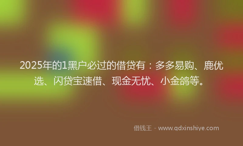 2025年的1黑户必过的借贷有：多多易购、鹿优选、闪贷宝速借、现金无忧、小金鸽等。