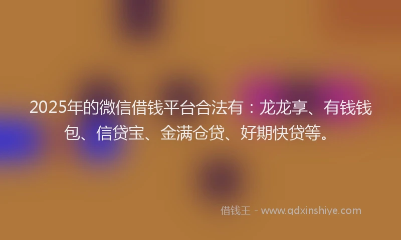 2025年的微信借钱平台合法有：龙龙享、有钱钱包、信贷宝、金满仓贷、好期快贷等。