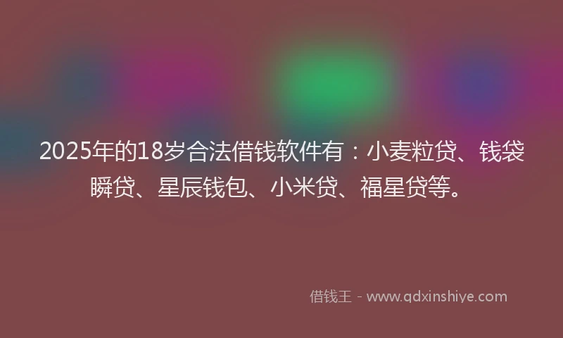 2025年的18岁合法借钱软件有：小麦粒贷、钱袋瞬贷、星辰钱包、小米贷、福星贷等。