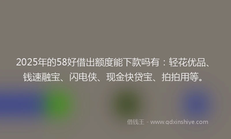 2025年的58好借出额度能下款吗有：轻花优品、钱速融宝、闪电侠、现金快贷宝、拍拍用等。