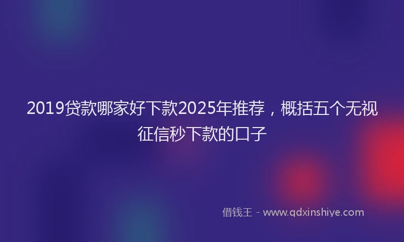 2019贷款哪家好下款2025年推荐，概括五个无视征信秒下款的口子