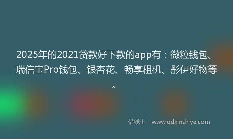 2025年的2021贷款好下款的app有：微粒钱包、瑞信宝Pro钱包、银杏花、畅享租机、彤伊好物等。