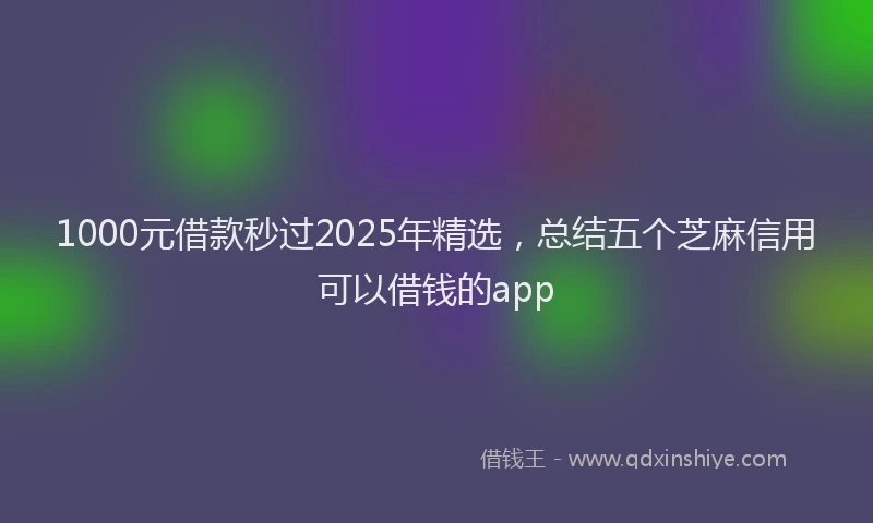 1000元借款秒过2025年精选，总结五个芝麻信用可以借钱的app