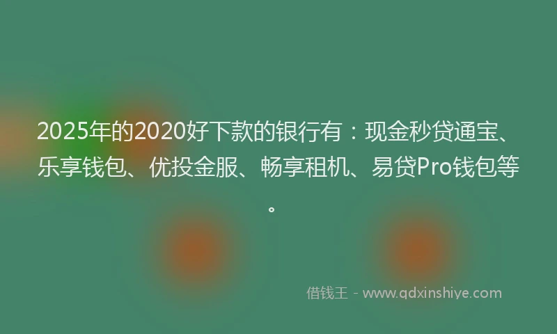2025年的2020好下款的银行有：现金秒贷通宝、乐享钱包、优投金服、畅享租机、易贷Pro钱包等。