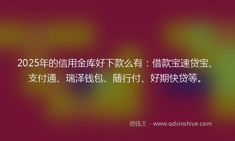 2025年的信用金库好下款么有：借款宝速贷宝、支付通、瑞泽钱包、随行付、好期快贷等。