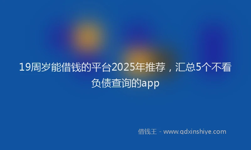 19周岁能借钱的平台2025年推荐，汇总5个不看负债查询的app