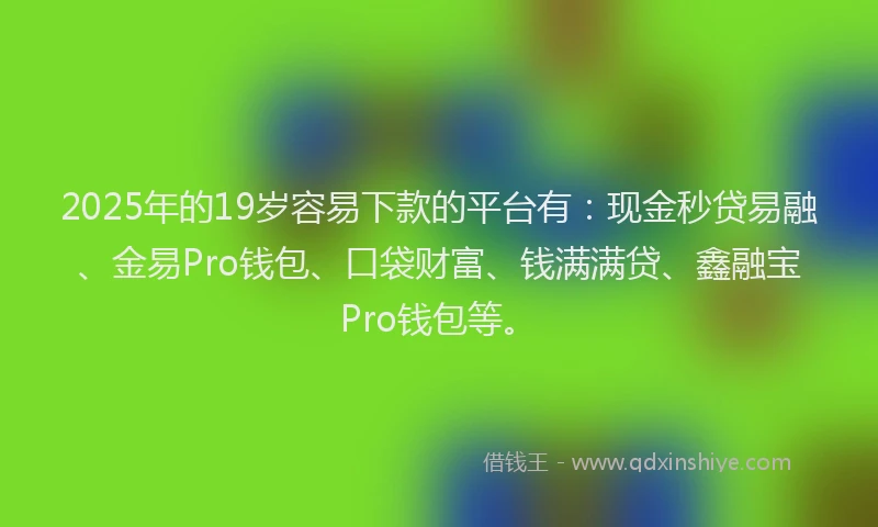 2025年的19岁容易下款的平台有：现金秒贷易融、金易Pro钱包、口袋财富、钱满满贷、鑫融宝Pro钱包等。