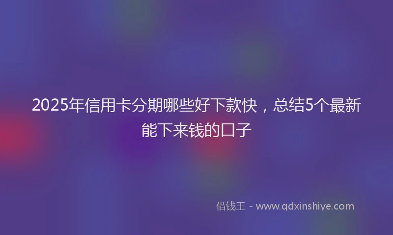 2025年信用卡分期哪些好下款快，总结5个最新能下来钱的口子