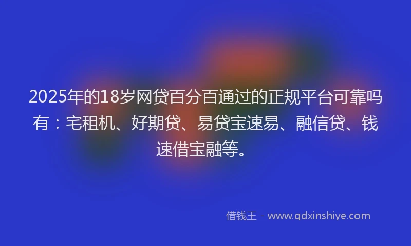 2025年的18岁网贷百分百通过的正规平台可靠吗有：宅租机、好期贷、易贷宝速易、融信贷、钱速借宝融等。