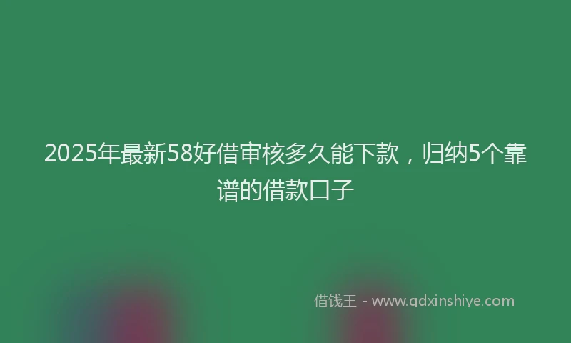 2025年最新58好借审核多久能下款，归纳5个靠谱的借款口子