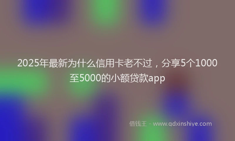2025年最新为什么信用卡老不过，分享5个1000至5000的小额贷款app