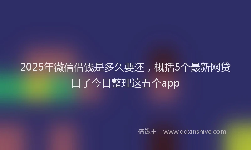 2025年微信借钱是多久要还，概括5个最新网贷口子今日整理这五个app