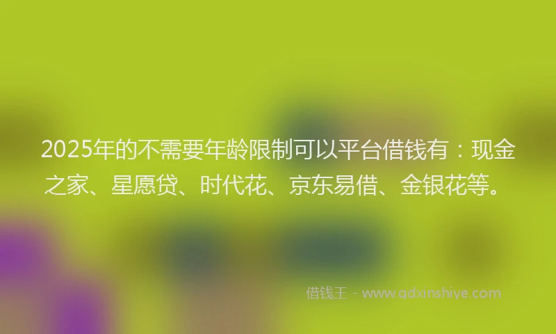 2025年的不需要年龄限制可以平台借钱有：现金之家、星愿贷、时代花、京东易借、金银花等。