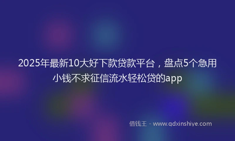 2025年最新10大好下款贷款平台，盘点5个急用小钱不求征信流水轻松贷的app
