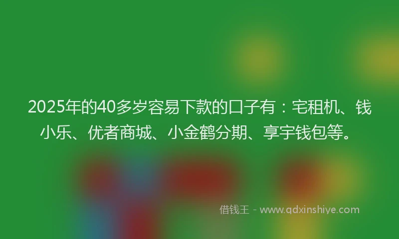 2025年的40多岁容易下款的口子有：宅租机、钱小乐、优者商城、小金鹤分期、享宇钱包等。