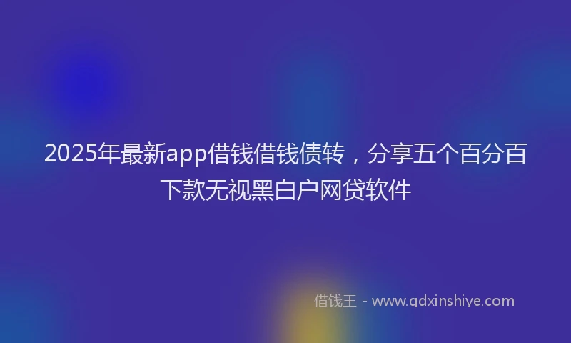 2025年最新app借钱借钱债转，分享五个百分百下款无视黑白户网贷软件