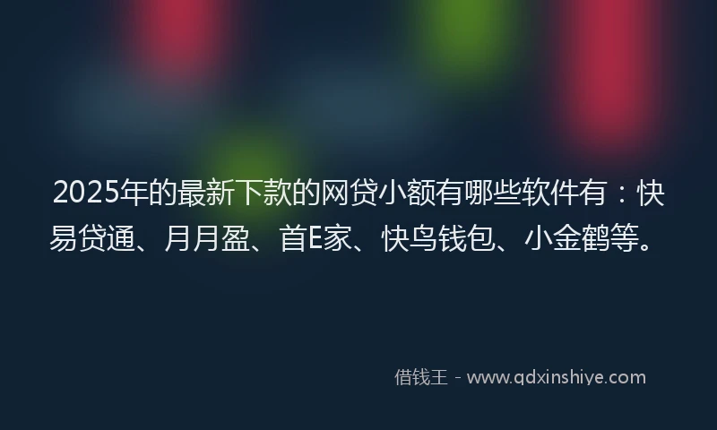 2025年的最新下款的网贷小额有哪些软件有：快易贷通、月月盈、首E家、快鸟钱包、小金鹤等。