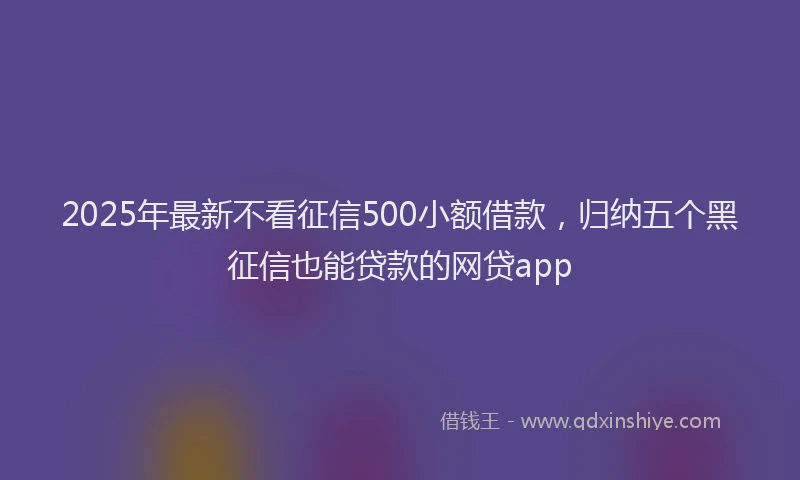 2025年最新不看征信500小额借款，归纳五个黑征信也能贷款的网贷app