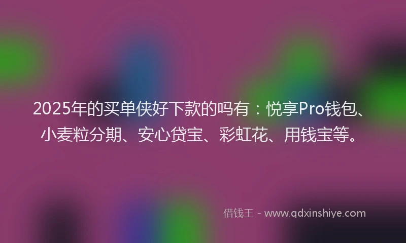 2025年的买单侠好下款的吗有：悦享Pro钱包、小麦粒分期、安心贷宝、彩虹花、用钱宝等。