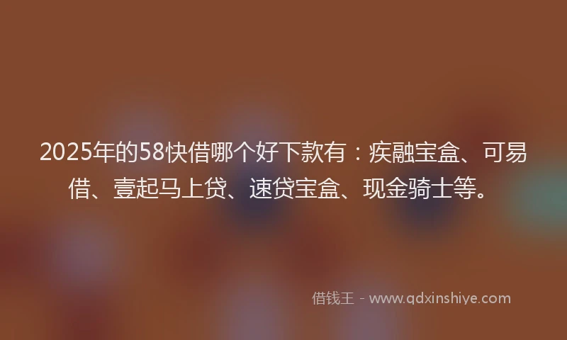 2025年的58快借哪个好下款有：疾融宝盒、可易借、壹起马上贷、速贷宝盒、现金骑士等。