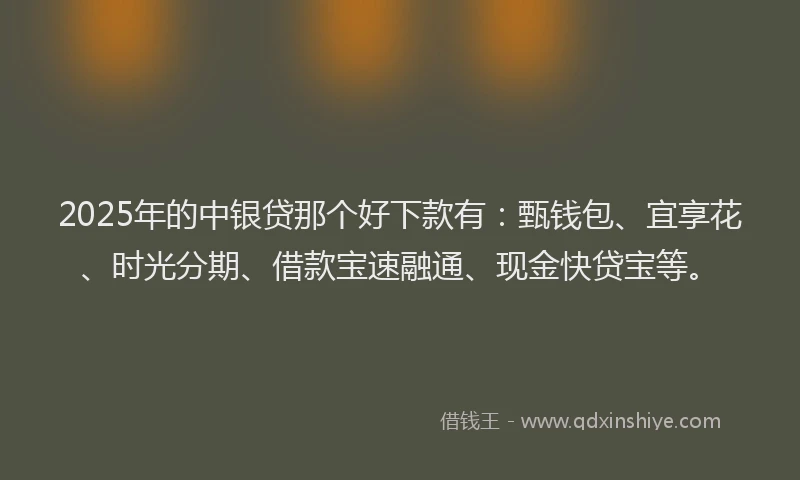 2025年的中银贷那个好下款有：甄钱包、宜享花、时光分期、借款宝速融通、现金快贷宝等。