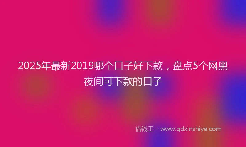 2025年最新2019哪个口子好下款，盘点5个网黑夜间可下款的口子