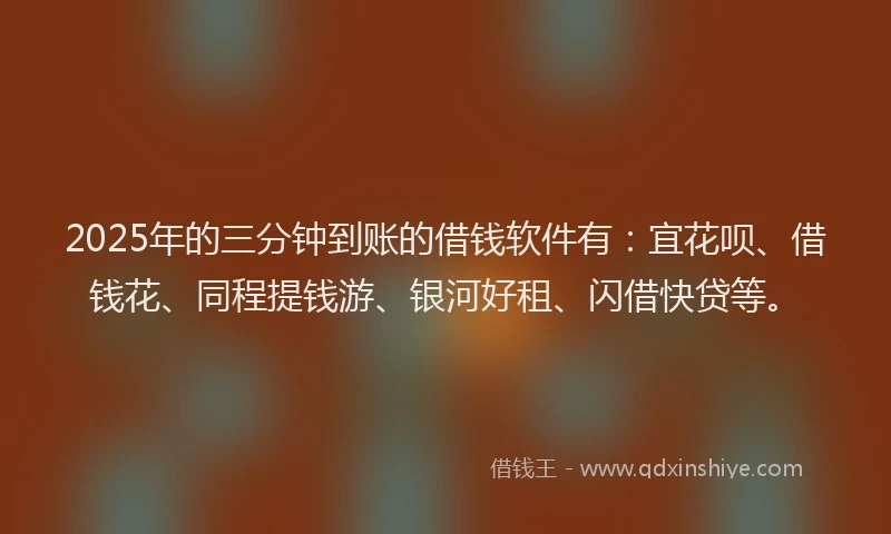 2025年的三分钟到账的借钱软件有：宜花呗、借钱花、同程提钱游、银河好租、闪借快贷等。