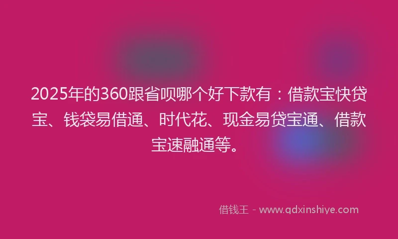 2025年的360跟省呗哪个好下款有：借款宝快贷宝、钱袋易借通、时代花、现金易贷宝通、借款宝速融通等。