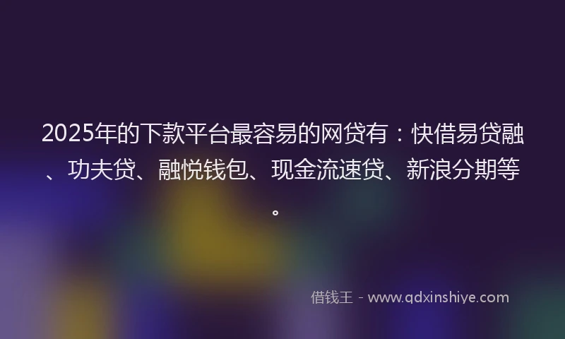 2025年的下款平台最容易的网贷有：快借易贷融、功夫贷、融悦钱包、现金流速贷、新浪分期等。