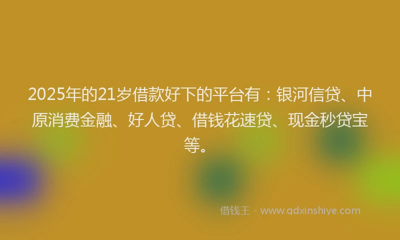 2025年的21岁借款好下的平台有：银河信贷、中原消费金融、好人贷、借钱花速贷、现金秒贷宝等。